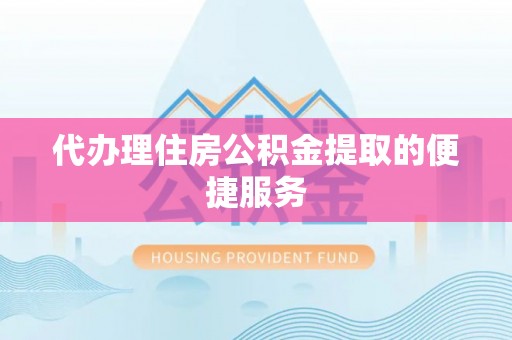 敦煌代办理住房公积金提取的便捷服务