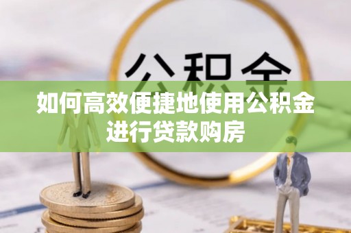 敦煌如何高效便捷地使用公积金进行贷款购房