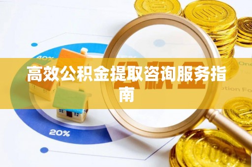 敦煌高效公积金提取咨询服务指南