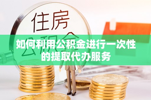 敦煌如何利用公积金进行一次性的提取代办服务
