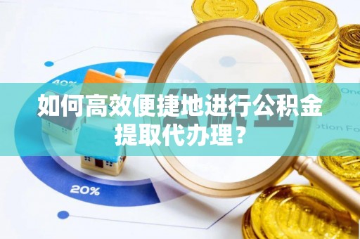 敦煌如何高效便捷地进行公积金提取代办理？