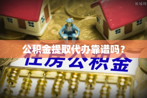敦煌公积金提取代办靠谱吗？