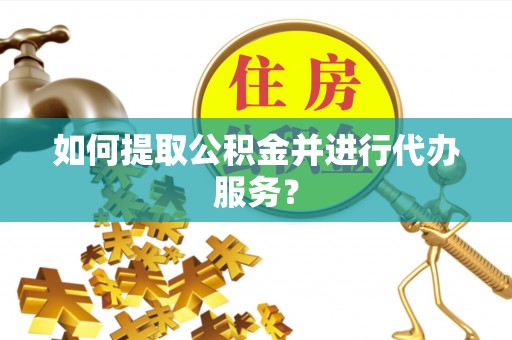 敦煌如何提取公积金并进行代办服务？