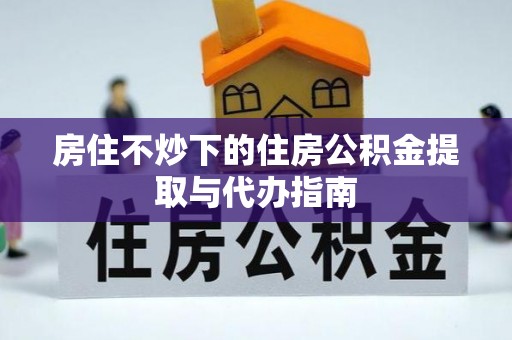 敦煌房住不炒下的住房公积金提取与代办指南